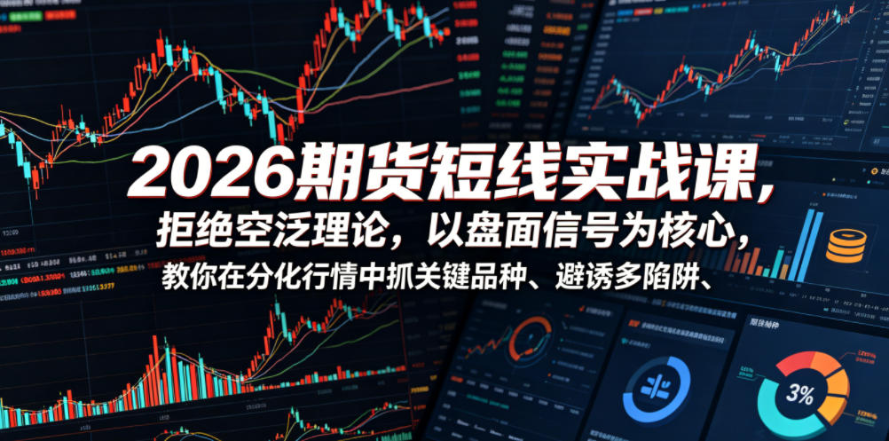 2026期货短线实战课，拒绝空泛理论，以盘面信号为核心，教你在分化行情中抓关键品种、避诱多陷阱(更新)-朽念云创