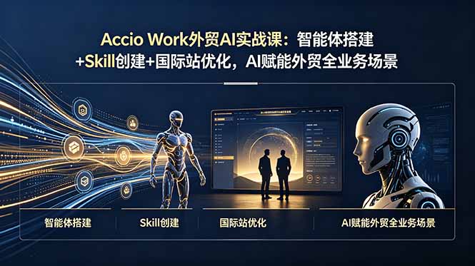 Accio Work外贸AI实战课：智能体搭建+Skill创建+国际站优化，AI赋能外贸全业务场景-朽念云创