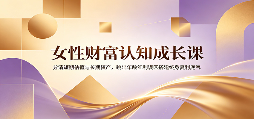 女性财富认知成长课：分清短期估值与长期资产，跳出年龄红利误区搭建终身复利底气-朽念云创