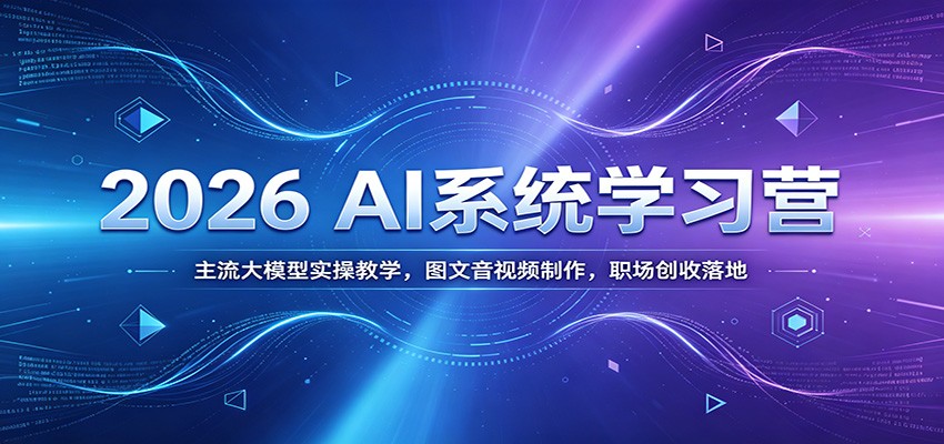 2026 AI系统学习营：主流大模型实操教学，图文音视频制作，职场创收落地-朽念云创