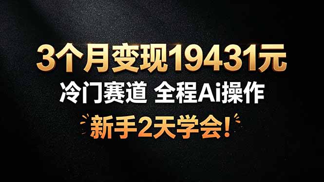 3个月变现19431元，冷门赛道 全程Ai操作，新手2天学会！-朽念云创