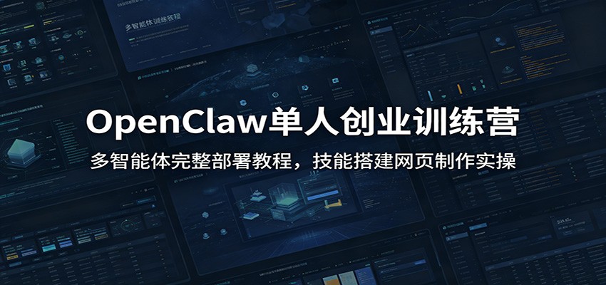 OpenClaw单人创业训练营：多智能体完整部署教程，技能搭建网页制作实操-朽念云创