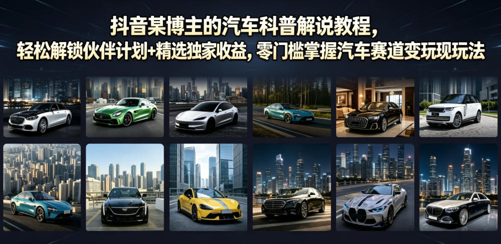 抖音某博主的汽车科普解说教程，轻松解锁伙伴计划+精选独家收益，零门槛掌握汽车赛道变现玩法-朽念云创