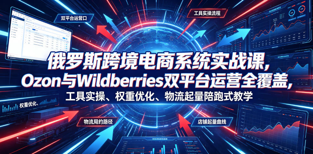 俄罗斯跨境电商系统实战课，Ozon与Wildberries双平台运营全覆盖，工具实操、权重优化、物流履约、店铺起量陪跑式教学-朽念云创