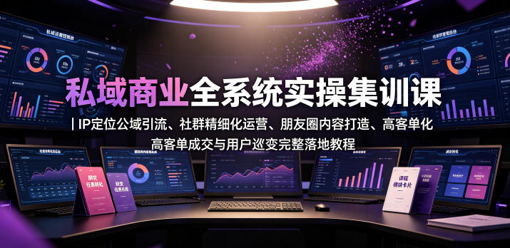 私域商业全系统实操课｜IP定位公域引流、社群精细化运营、朋友圈内容打造、高客单成交与用户裂变完整落地教程-朽念云创
