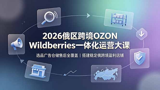 2026俄区跨境OZON Wildberries一体化运营大课，选品广告仓储售后全覆盖，搭建稳定俄跨境盈利店铺-朽念云创