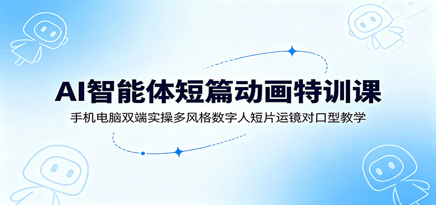 AI智能体短篇动画特训课：手机电脑双端实操多风格数字人短片运镜对口型教学-朽念云创