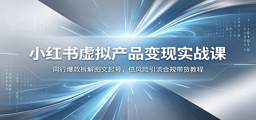 小红书虚拟产品变现实战课：同行爆款拆解图文起号，低风险引流合规带货教程-朽念云创
