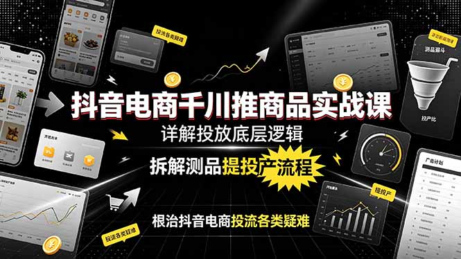 抖音电商千川推商品实战课：详解投放底层逻辑，拆解测品提投产流程，根治抖音电商投流各类疑难-朽念云创