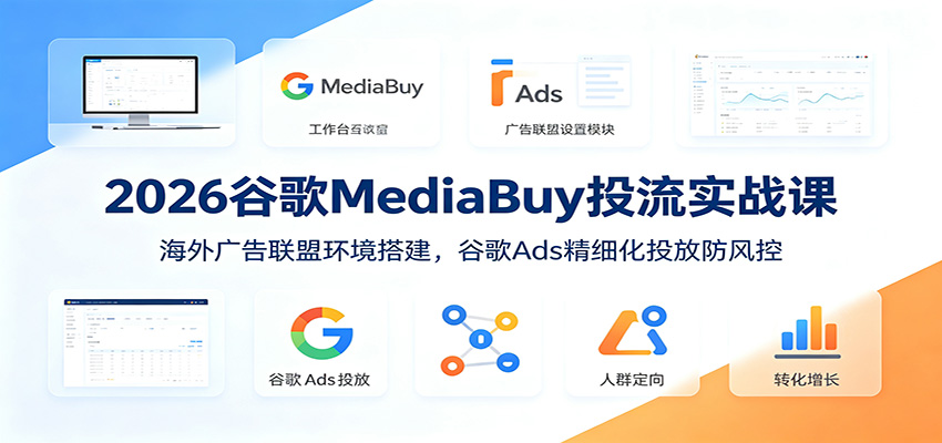 2026谷歌MediaBuy投流实战课：海外广告联盟环境搭建，谷歌Ads精细化投放防风控-朽念云创