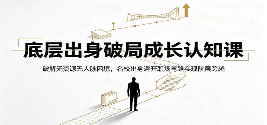 底层出身破局成长认知课：破解无资源无人脉困境，名校出身避开职场弯路实现阶层跨越-朽念云创