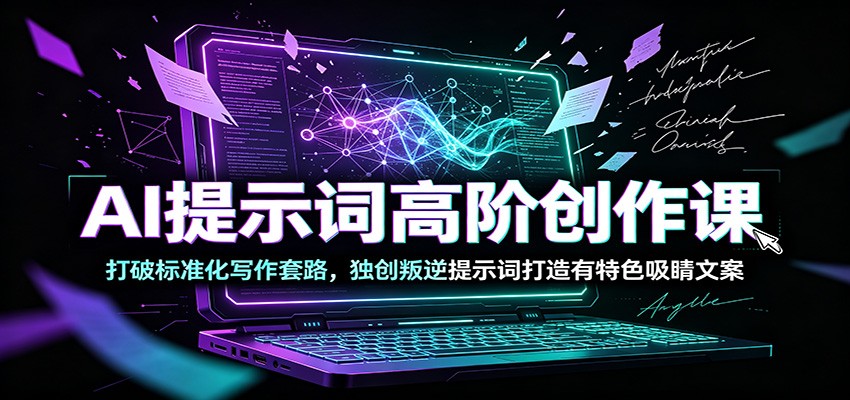 AI提示词高阶创作课：打破标准化写作套路，独创叛逆提示词打造有特色吸睛文案-朽念云创