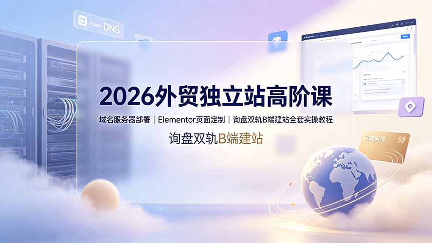 2026外贸独立站高阶课·域名服务器部署｜Elementor页面定制｜询盘双轨B端建站全套实操教程-朽念云创
