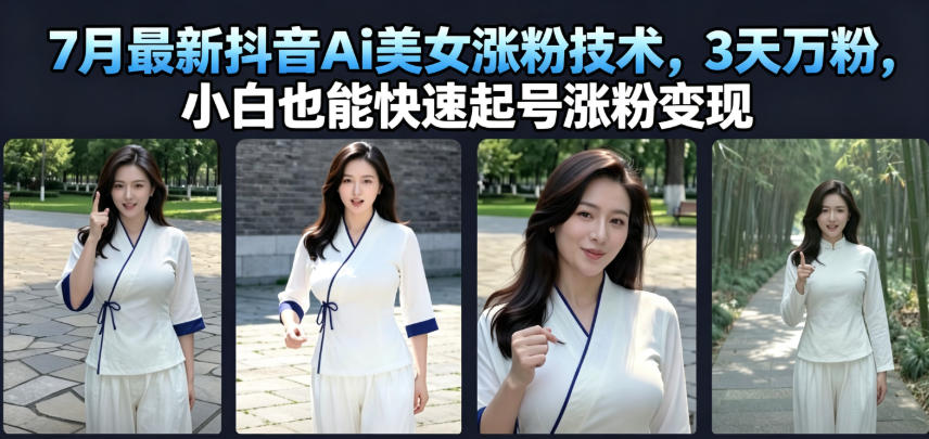 7月最新抖音Ai美女涨粉技术，3天万粉，小白也能快速起号涨粉变现-朽念云创