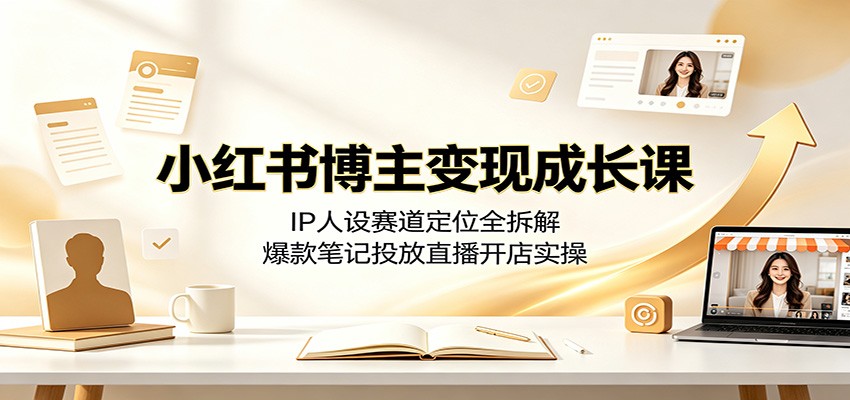 小红书博主变现成长课：IP人设赛道定位全拆解，爆款笔记投放直播开店实操-朽念云创