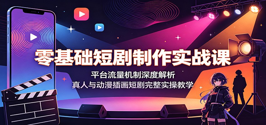零基础短剧制作实战课：平台流量机制深度解析，真人与动漫插画短剧完整实操教学-朽念云创
