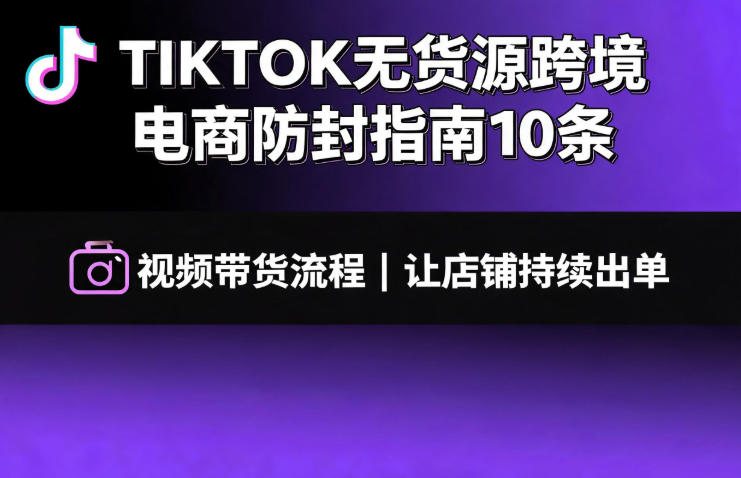TIKTOK无货源跨境电商防封指南10条➕视频带货流程让自己的店铺持续出单【文档】-朽念云创