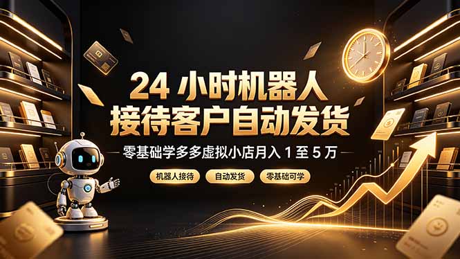 24 小时机器人接待客户自动发货，零基础学多多虚拟小店月入 1 至 5 万-朽念云创