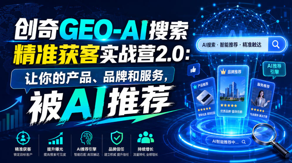 创奇GEO-AI搜索精准获客实战营2.0:让你的产品、品牌和服务,被AI推荐-朽念云创