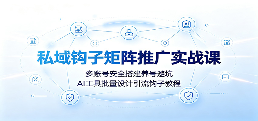 私域钩子矩阵推广实战课：多账号安全搭建养号避坑，AI工具批量设计引流钩子教程-朽念云创