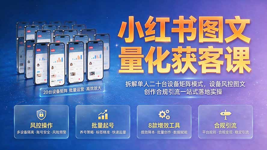 小红书图文量化获客课｜拆解单人二十台设备矩阵模式，设备风控图文创作合规引流一站式落地实操-朽念云创