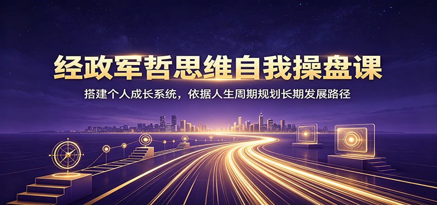 经政军哲思维自我操盘课：搭建个人成长系统，依据人生周期规划长期发展路径-朽念云创