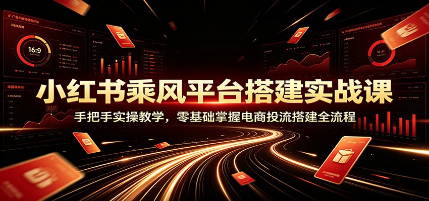 小红书乘风平台搭建实战课:手把手实操教学,零基础掌握电商投流搭建全流程-朽念云创