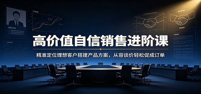 高价值自信销售进阶课：精准定位理想客户搭建产品方案，从容谈价轻松促成订单-朽念云创