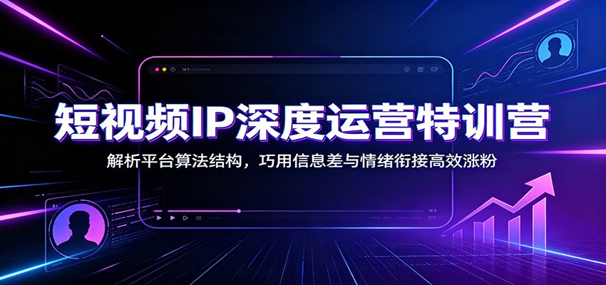 短视频IP深度运营特训营：解析平台算法结构，巧用信息差与情绪衔接高效涨粉-朽念云创