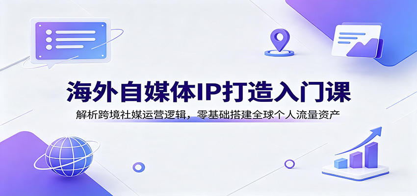 海外自媒体IP打造入门课：解析跨境社媒运营逻辑，零基础搭建全球个人流量资产-朽念云创