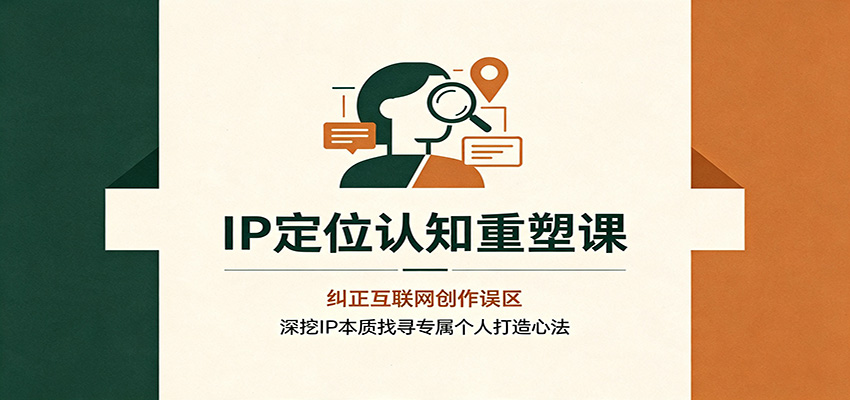 IP定位认知重塑课:纠正互联网创作误区,深挖IP本质找寻专属个人打造心法-朽念云创