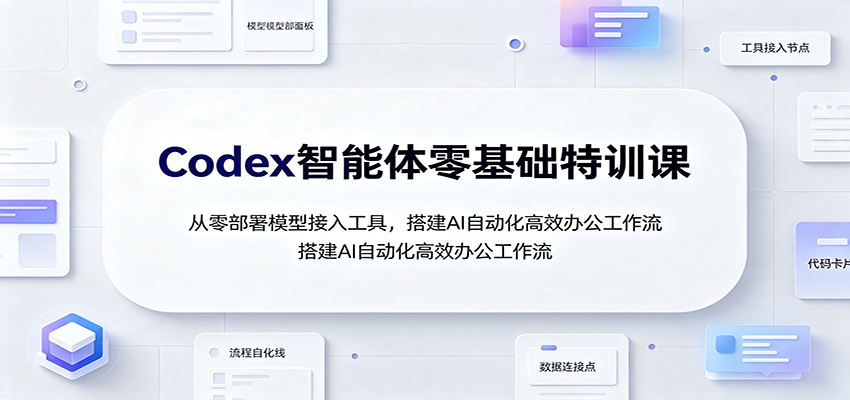 Codex智能体零基础特训课：从零部署模型接入工具，搭建AI自动化高效办公工作流-朽念云创