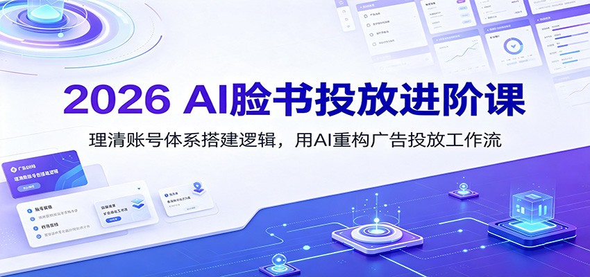 2026 AI脸书投放进阶课：理清账号体系搭建逻辑，用AI重构广告投放工作流(更新)-朽念云创