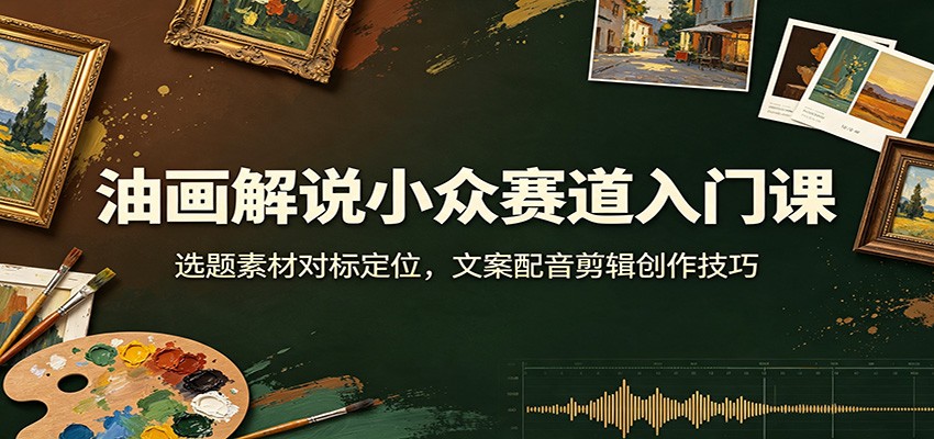 油画解说小众赛道入门课:选题素材对标定位,文案配音剪辑创作技巧-朽念云创