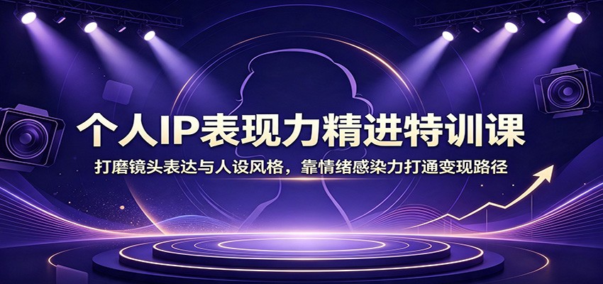 个人IP表现力精进特训课：打磨镜头表达与人设风格，靠情绪感染力打通变现路径-朽念云创