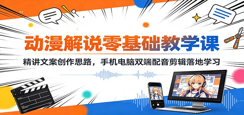 动漫解说零基础教学课:精讲文案创作思路,手机电脑双端配音剪辑落地学习-朽念云创