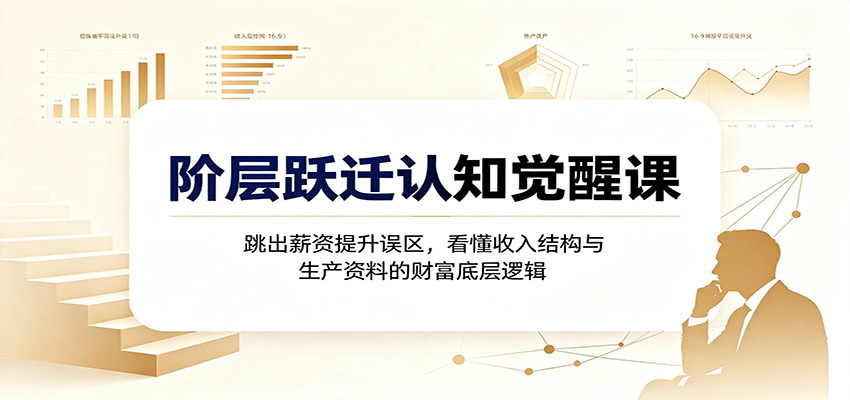 阶层跃迁认知觉醒课：跳出薪资提升误区，看懂收入结构与生产资料的财富底层逻辑-朽念云创