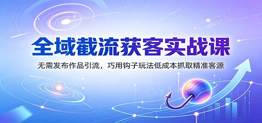 全域截流获客实战课：无需发布作品引流，巧用钩子玩法低成本抓取精准客源-朽念云创
