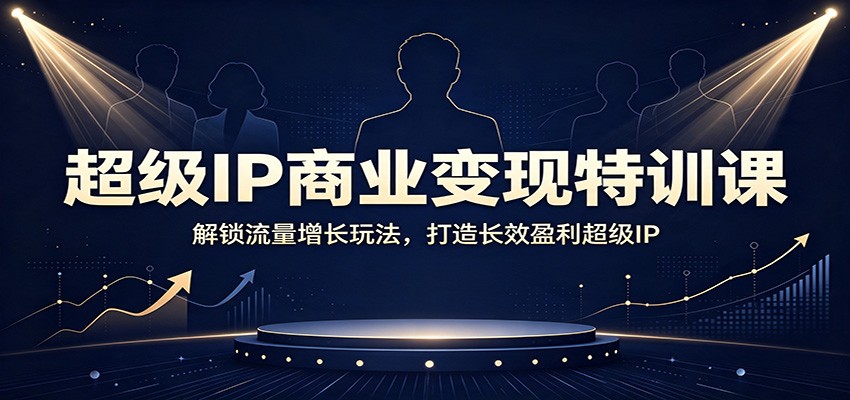 超级IP商业变现特训课：解锁流量增长玩法，打造长效盈利超级IP-朽念云创