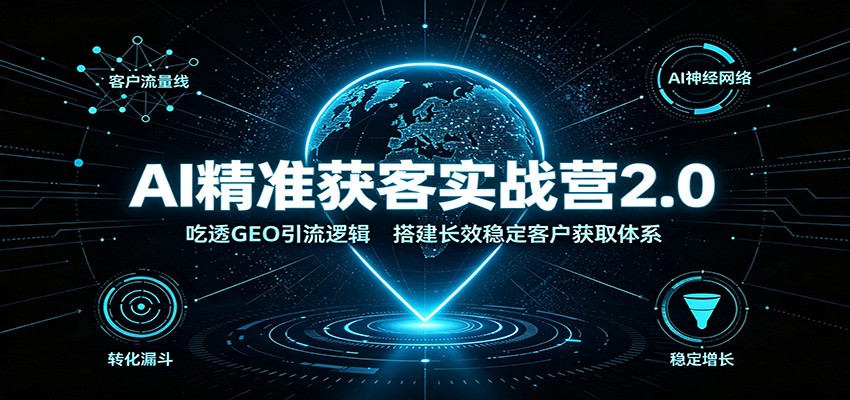 AI精准获客实战营2.0:吃透GEO引流逻辑,搭建长效稳定客户获取体系-朽念云创