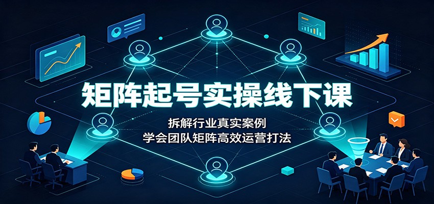 矩阵起号实操线下课：拆解行业真实案例，学会团队矩阵高效运营打法-朽念云创