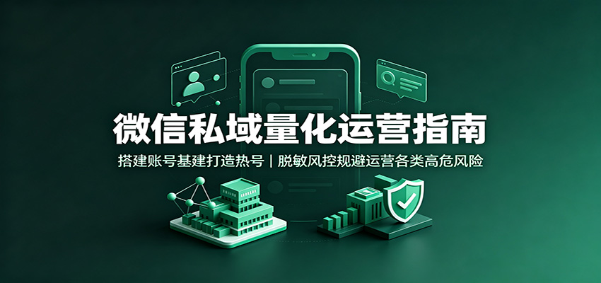 微信私域量化运营指南：搭建账号基建打造热号，脱敏风控规避运营各类高危风险-朽念云创