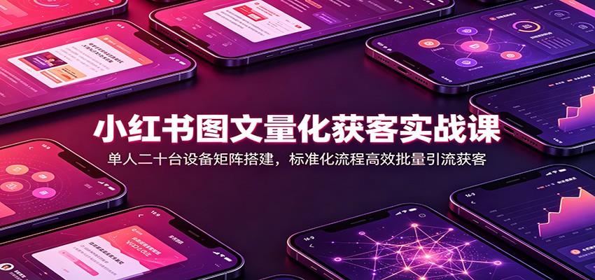 小红书图文量化获客实战课：单人二十台设备矩阵搭建，标准化流程高效批量引流获客-朽念云创