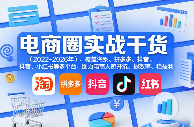 电商圈实战干货(2023-2026年)，覆盖淘系、拼多多、抖音、小红书等多平台，助力电商人避开坑、提效率、稳盈利(更新08月08日)-朽念云创