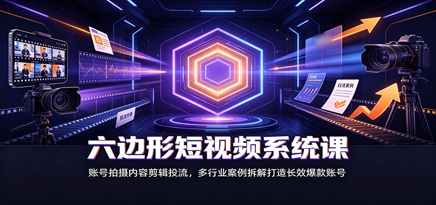 六边形短视频系统课：账号拍摄内容剪辑投流，多行业案例拆解打造长效爆款账号-朽念云创