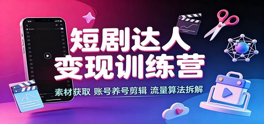 短剧达人变现训练营：素材获取，账号养号剪辑，流量算法拆解-朽念云创