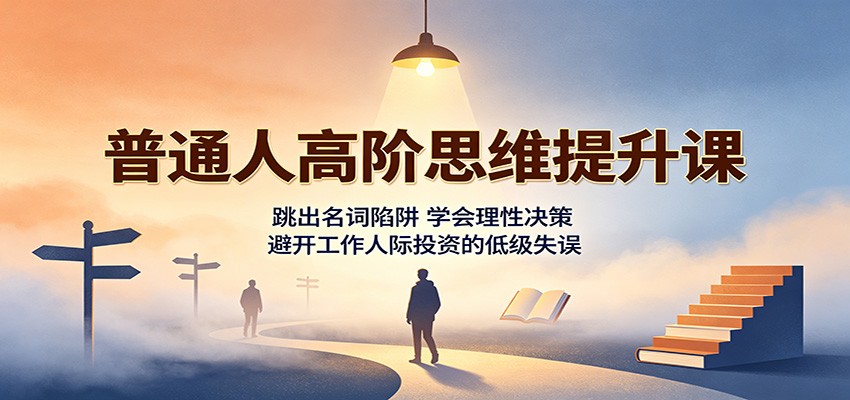 普通人高阶思维提升课：跳出名词陷阱，学会理性决策，避开工作人际投资的低级失误-朽念云创