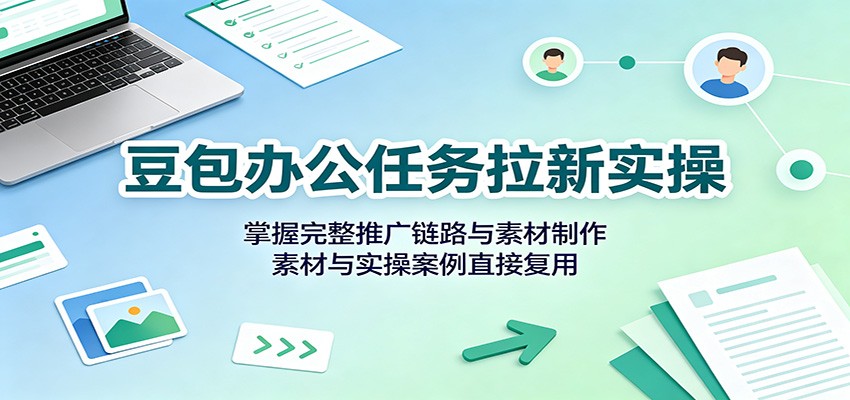 豆包办公任务拉新实操：掌握完整推广链路与素材制作，素材与实操案例直接复用-朽念云创