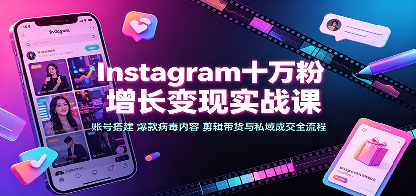 Instagram十万粉增长变现实战课：账号搭建、爆款病毒内容、剪辑带货与私域成交全流程-朽念云创