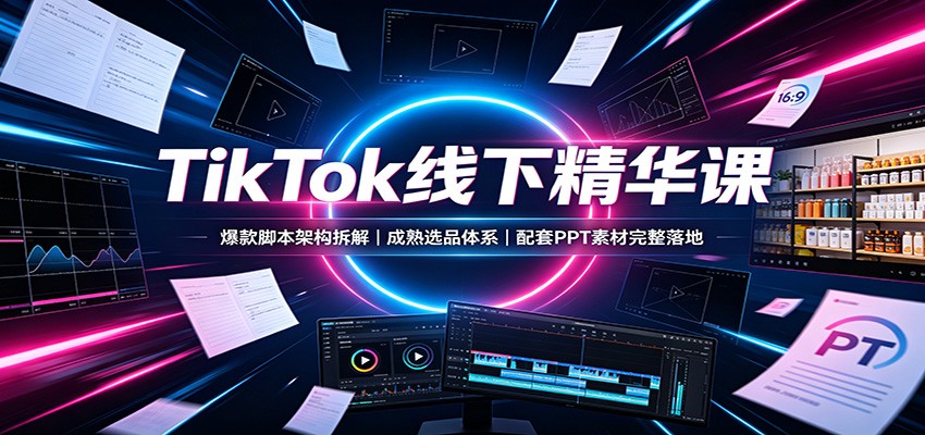 TikTok线下精华课：爆款脚本架构拆解，成熟选品体系，配套PPT素材完整落地-朽念云创
